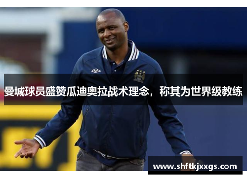 曼城球员盛赞瓜迪奥拉战术理念，称其为世界级教练