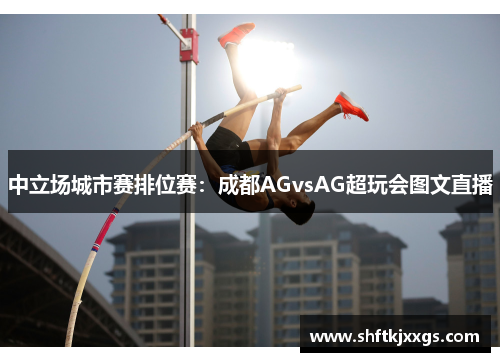 中立场城市赛排位赛：成都AGvsAG超玩会图文直播